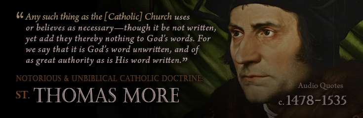 Any such thing as the [Catholic] Church uses or believes as necessary, though it be not written, yet add they thereby nothing to God's words. For we say that it is God's word unwritten, and of as great authority as is His word written. Confutation of Tyndale's Answer by St Thomas More (1478-1535 AD) (Audio Quotations - Notorious and Unbiblical Catholic Doctrines).